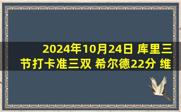 2024年10月24日 库里三节打卡准三双 希尔德22分 维金斯20分 勇士大胜开拓者